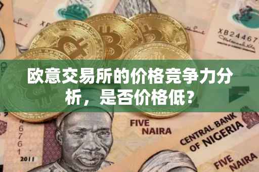 欧意交易所的价格竞争力分析，是否价格低？