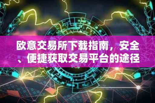 欧意交易所下载指南，安全、便捷获取交易平台的途径