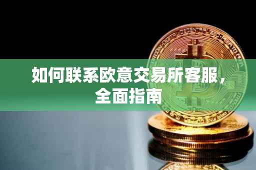 如何联系欧意交易所客服，全面指南