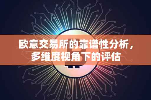 欧意交易所的靠谱性分析，多维度视角下的评估