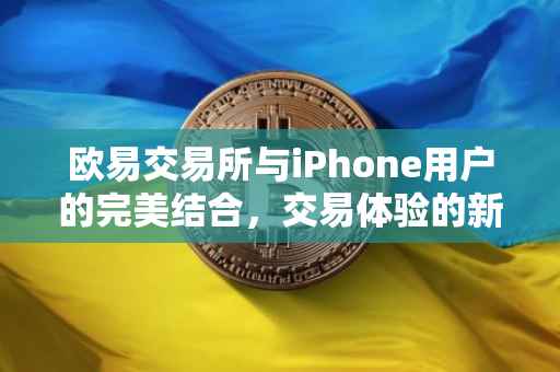 欧易交易所与iPhone用户的完美结合，交易体验的新纪元