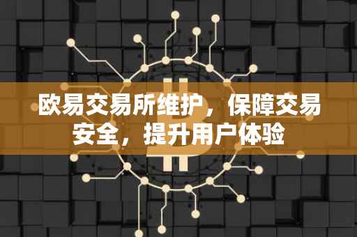 欧易交易所维护，保障交易安全，提升用户体验