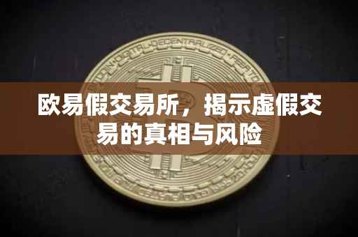 欧易假交易所，揭示虚假交易的真相与风险