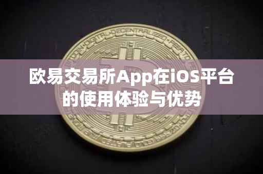 欧易交易所App在iOS平台的使用体验与优势