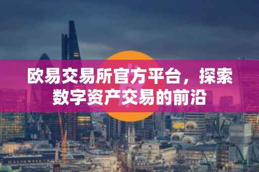 欧易交易所官方平台，探索数字资产交易的前沿