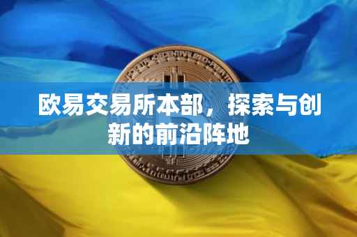 欧易交易所本部，探索与创新的前沿阵地