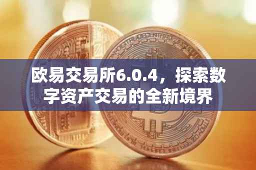 欧易交易所6.0.4，探索数字资产交易的全新境界