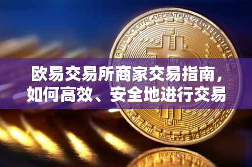 欧易交易所商家交易指南，如何高效、安全地进行交易