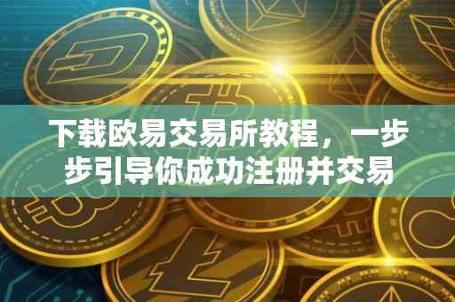 下载欧易交易所教程，一步步引导你成功注册并交易