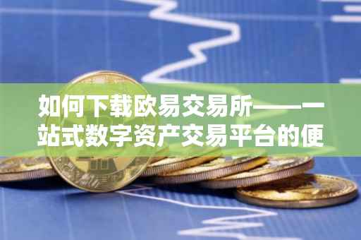 如何下载欧易交易所——一站式数字资产交易平台的便捷获取方式