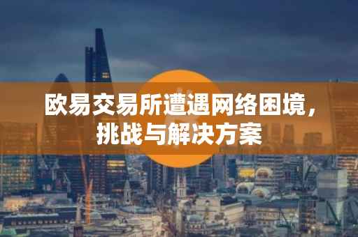 欧易交易所遭遇网络困境，挑战与解决方案