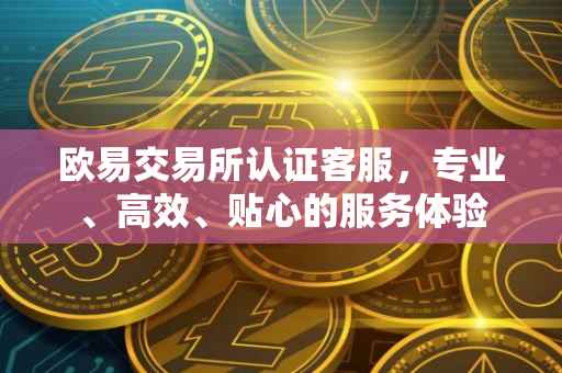 欧易交易所认证客服，专业、高效、贴心的服务体验