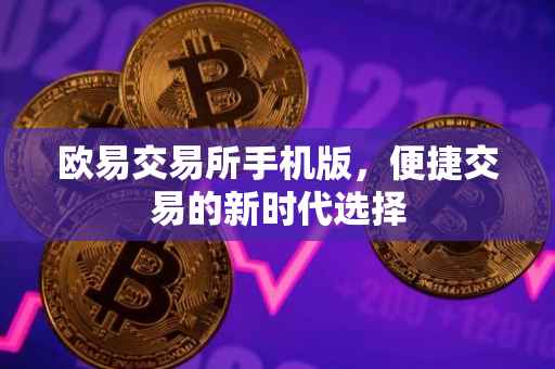 欧易交易所手机版，便捷交易的新时代选择