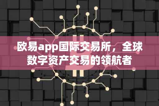 欧易app国际交易所，全球数字资产交易的领航者