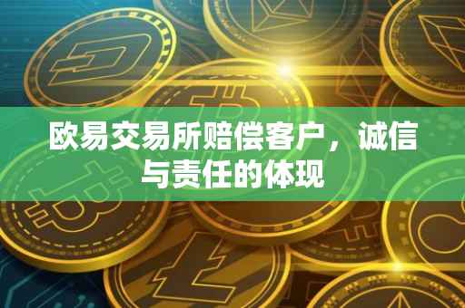 欧易交易所赔偿客户，诚信与责任的体现