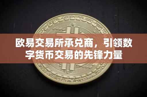 欧易交易所承兑商，引领数字货币交易的先锋力量