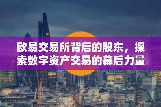 欧易交易所背后的股东，探索数字资产交易的幕后力量