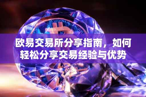 欧易交易所分享指南，如何轻松分享交易经验与优势