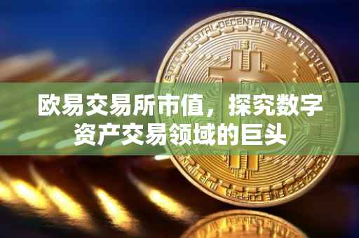 欧易交易所市值，探究数字资产交易领域的巨头