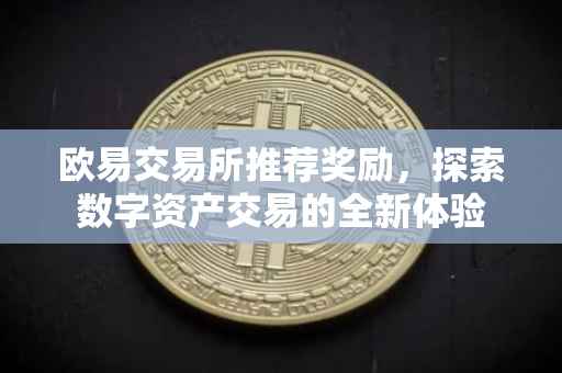 欧易交易所推荐奖励，探索数字资产交易的全新体验