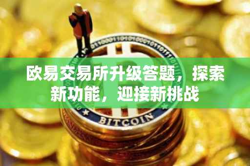 欧易交易所升级答题，探索新功能，迎接新挑战