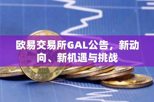欧易交易所GAL公告，新动向、新机遇与挑战