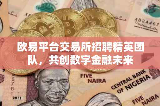 欧易平台交易所招聘精英团队，共创数字金融未来