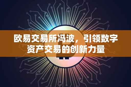 欧易交易所冯波，引领数字资产交易的创新力量