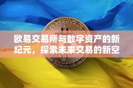 欧易交易所与数字资产的新纪元，探索未来交易的新空间——解读欧易交易所的2368390Z空间