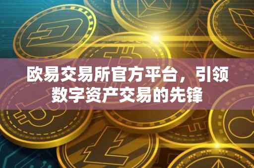 欧易交易所官方平台，引领数字资产交易的先锋