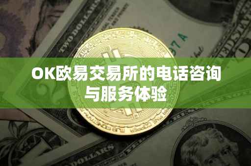 OK欧易交易所的电话咨询与服务体验