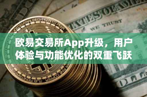 欧易交易所App升级，用户体验与功能优化的双重飞跃