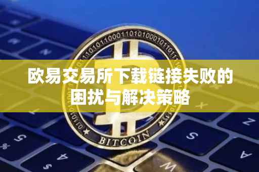 欧易交易所下载链接失败的困扰与解决策略