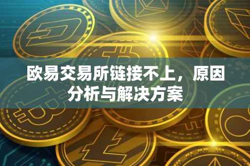 欧易交易所链接不上，原因分析与解决方案