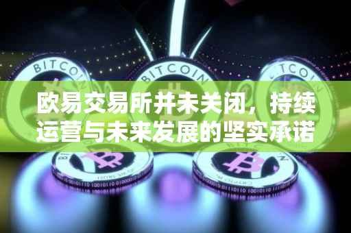 欧易交易所并未关闭，持续运营与未来发展的坚实承诺