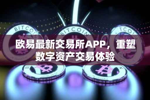 欧易最新交易所APP，重塑数字资产交易体验