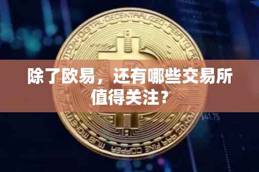 除了欧易，还有哪些交易所值得关注？