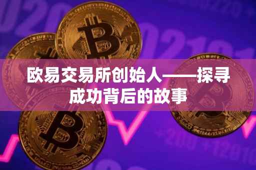 欧易交易所创始人——探寻成功背后的故事