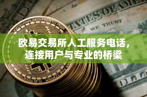 欧易交易所人工服务电话，连接用户与专业的桥梁