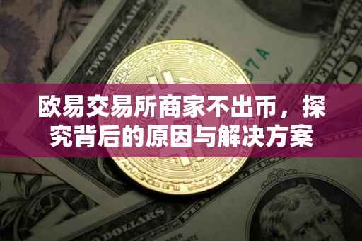 欧易交易所商家不出币，探究背后的原因与解决方案