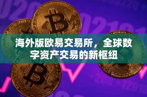 海外版欧易交易所，全球数字资产交易的新枢纽