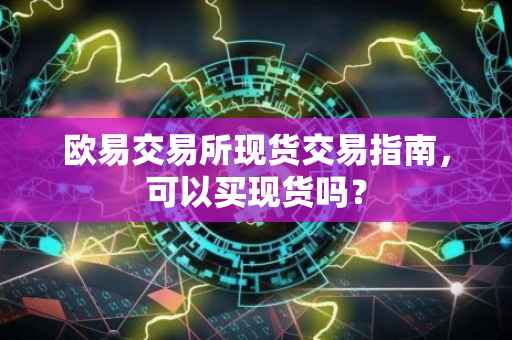 欧易交易所现货交易指南，可以买现货吗？