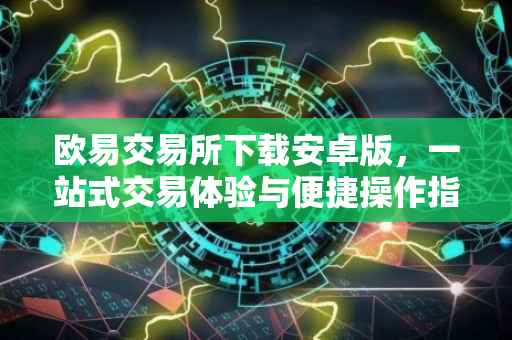 欧易交易所下载安卓版，一站式交易体验与便捷操作指南