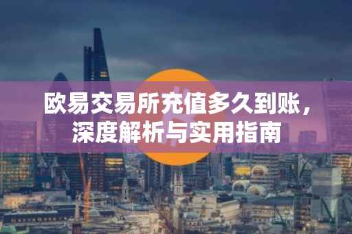 欧易交易所充值多久到账，深度解析与实用指南