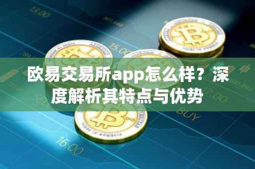 欧易交易所app怎么样？深度解析其特点与优势