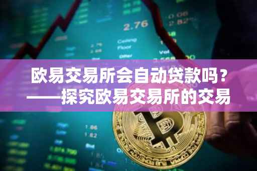欧易交易所会自动贷款吗？——探究欧易交易所的交易机制与功能特点
