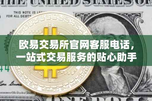 欧易交易所官网客服电话，一站式交易服务的贴心助手