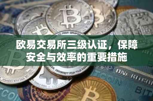 欧易交易所三级认证，保障安全与效率的重要措施
