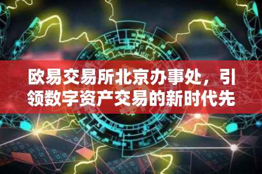 欧易交易所北京办事处，引领数字资产交易的新时代先锋