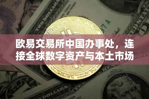 欧易交易所中国办事处，连接全球数字资产与本土市场的桥梁